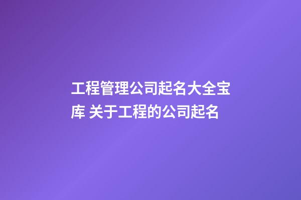 工程管理公司起名大全宝库 关于工程的公司起名-第1张-公司起名-玄机派